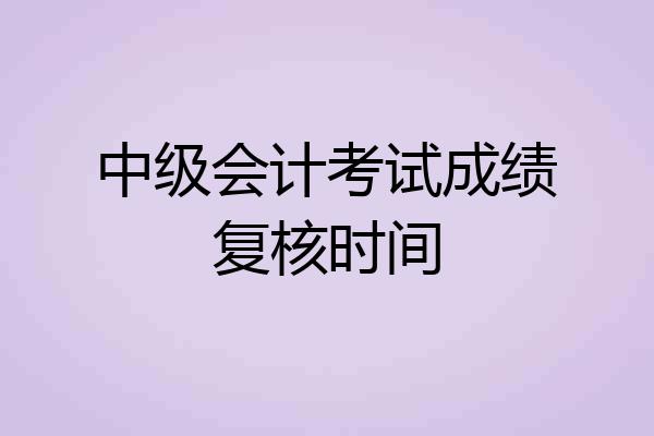 中级会计考试成绩复核时间