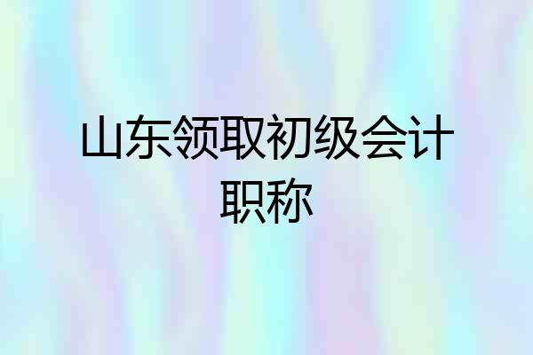 山东领取初级会计职称