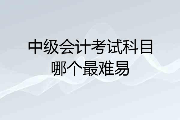 中级会计考试科目哪个最难易