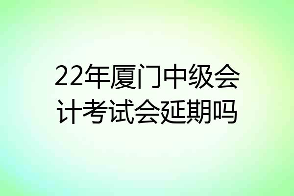 22年厦门中级会计考试会延期吗