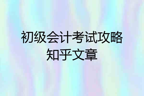 初级会计考试攻略知乎文章