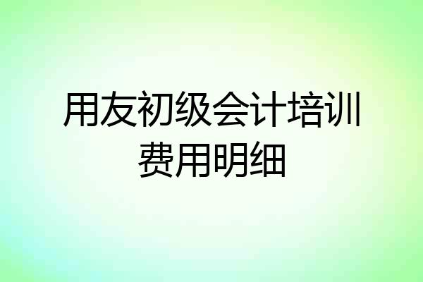 用友初级会计培训费用明细