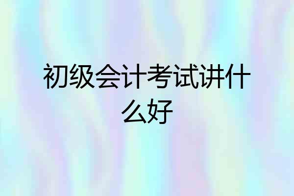初级会计考试讲什么好