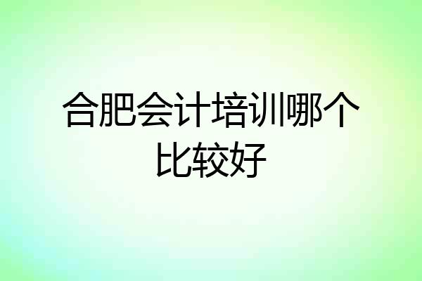 合肥会计培训哪个比较好