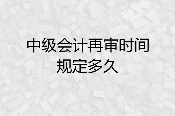 中级会计再审时间规定多久