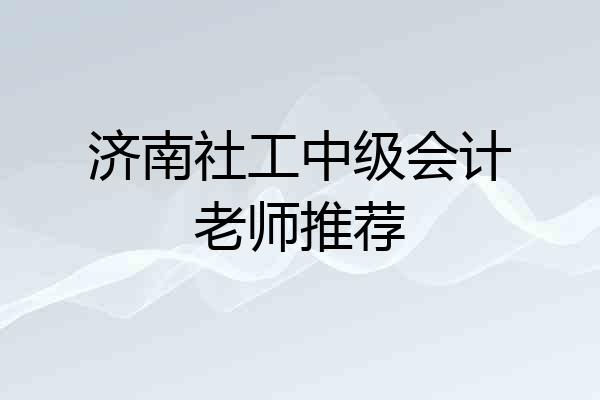 济南社工中级会计老师推荐