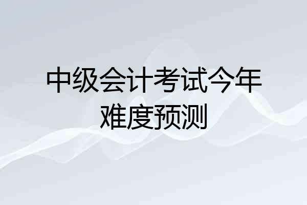 中级会计考试今年难度预测