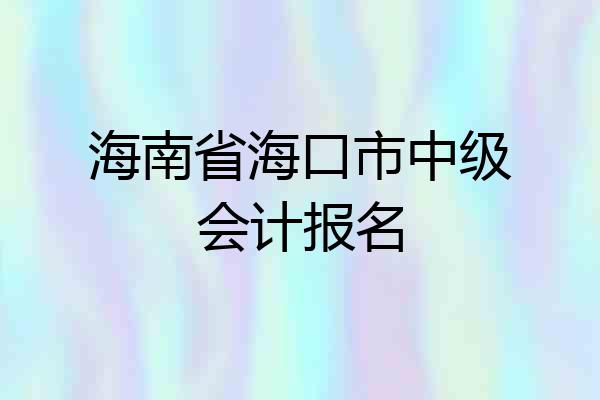 海南省海口市中级会计报名