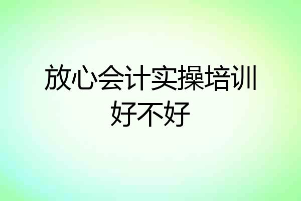 放心会计实操培训好不好