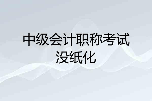 中级会计职称考试没纸化