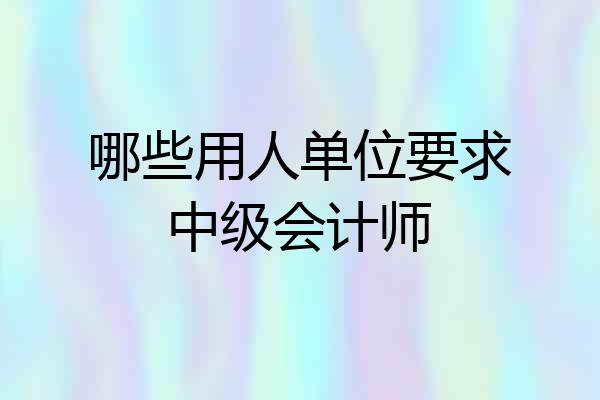 哪些用人单位要求中级会计师