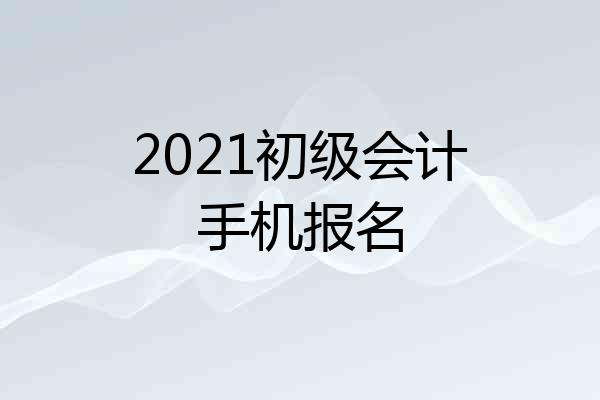 2021初级会计手机报名