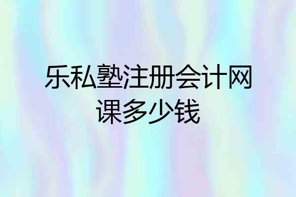 乐私塾注册会计网课多少钱