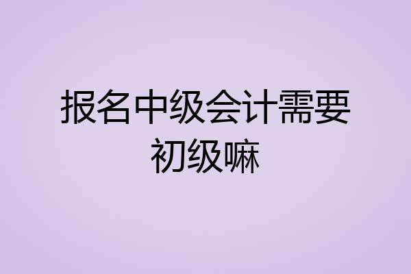 报名中级会计需要初级嘛