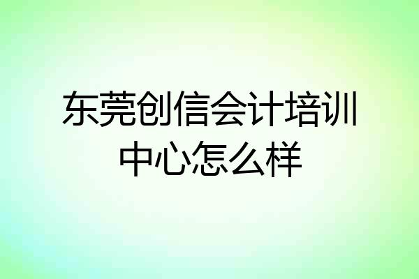 东莞创信会计培训中心怎么样
