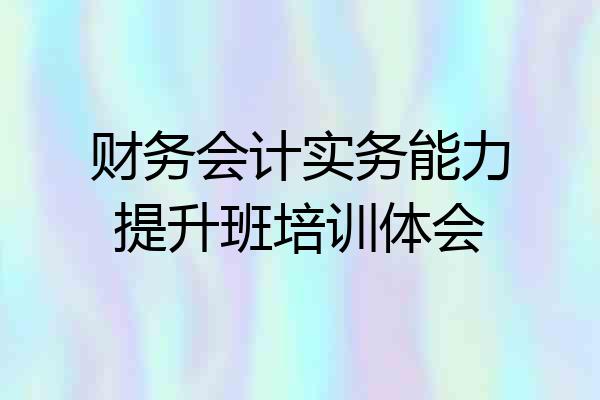 财务会计实务能力提升班培训体会