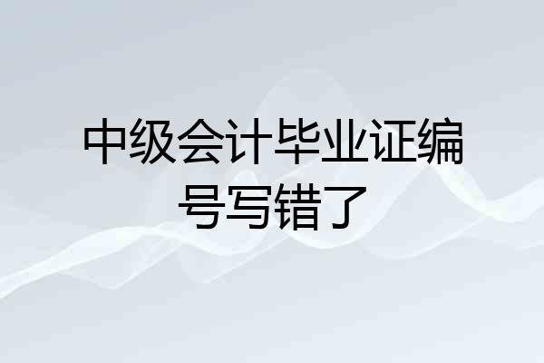中级会计毕业证编号写错了