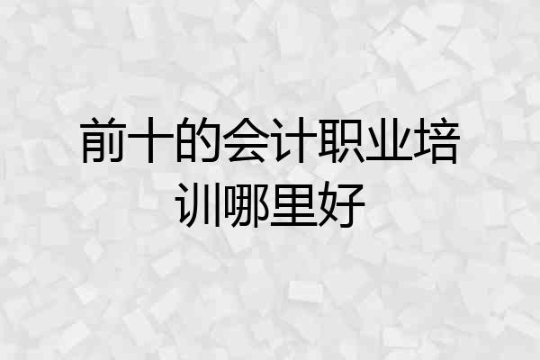 前十的会计职业培训哪里好