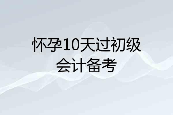 怀孕10天过初级会计备考