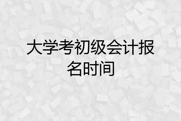 大学考初级会计报名时间