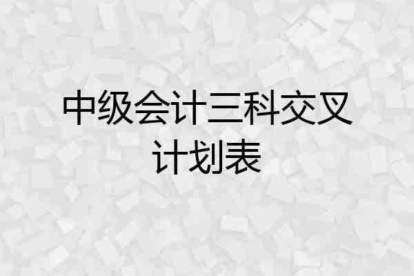 中级会计三科交叉计划表