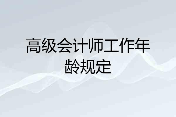 高级会计师工作年龄规定