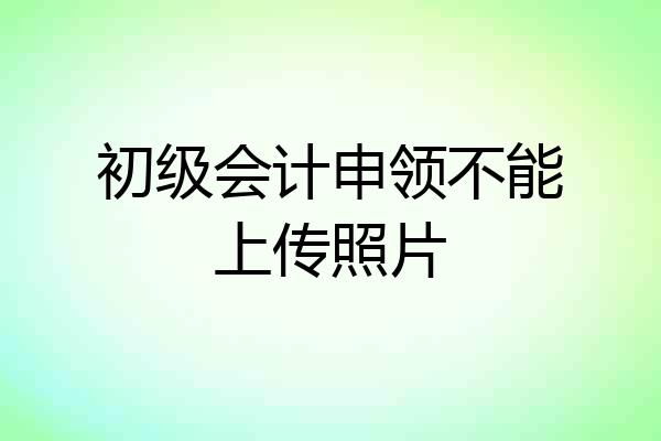 初级会计申领不能上传照片