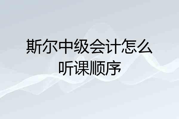 斯尔中级会计怎么听课顺序
