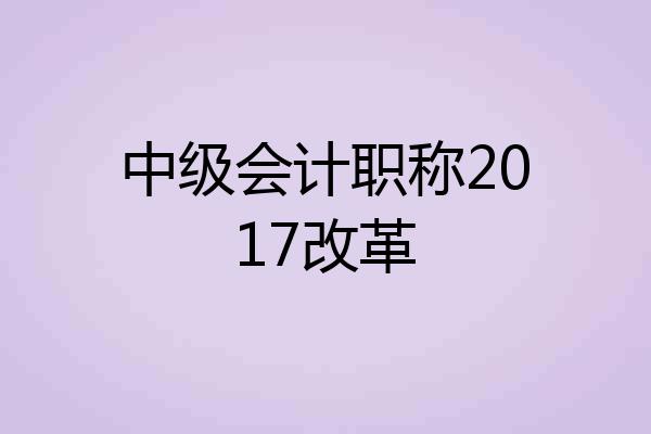 中级会计职称2017改革