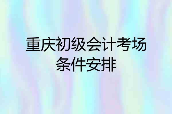 重庆初级会计考场条件安排