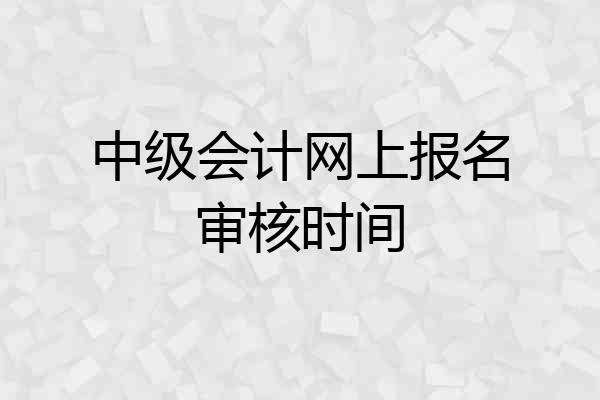 中级会计网上报名审核时间