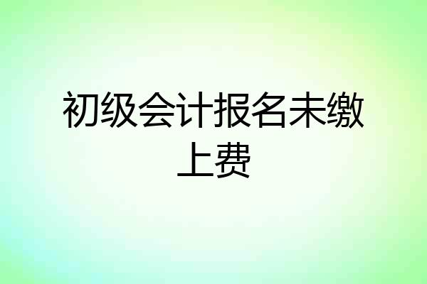 初级会计报名未缴上费