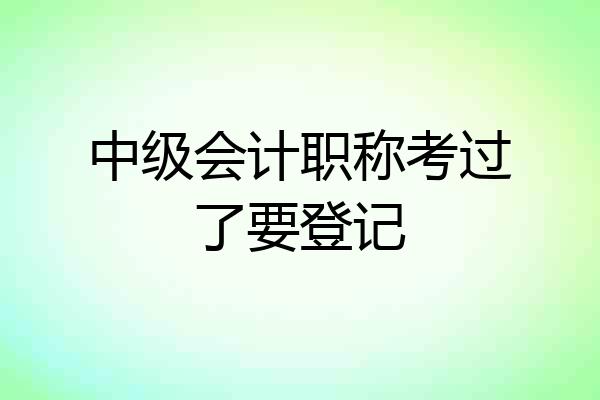 中级会计职称考过了要登记