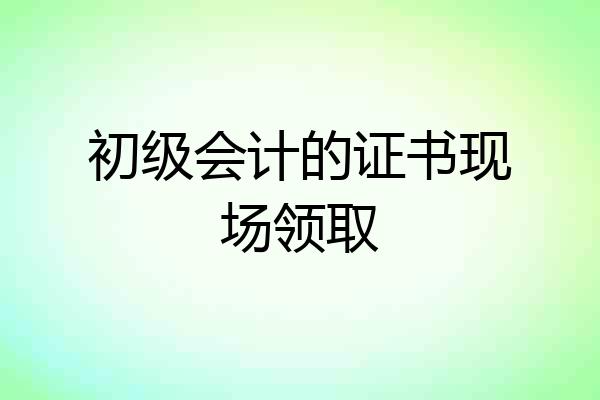 初级会计的证书现场领取