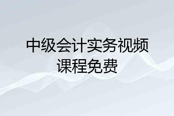 中级会计实务视频课程免费