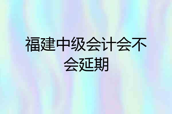 福建中级会计会不会延期