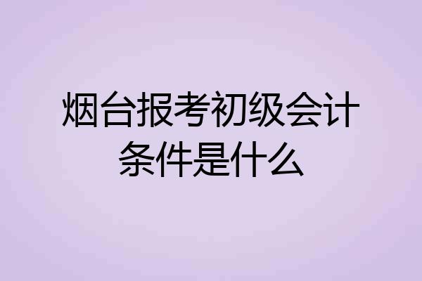 烟台报考初级会计条件是什么