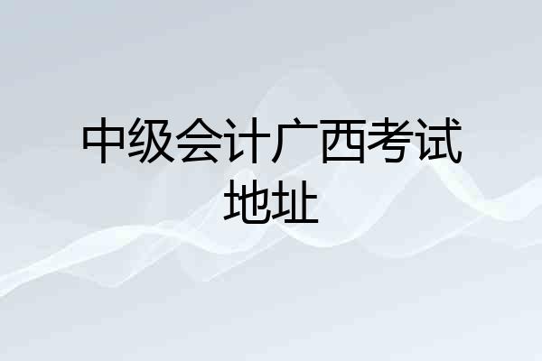 中级会计广西考试地址