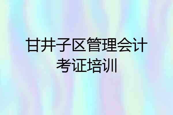甘井子区管理会计考证培训