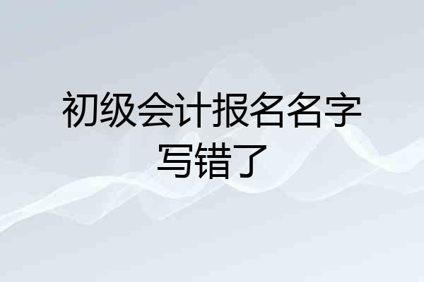 初级会计报名名字写错了