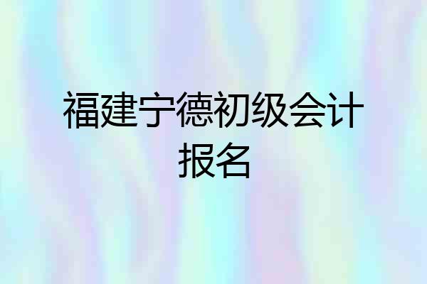 福建宁德初级会计报名