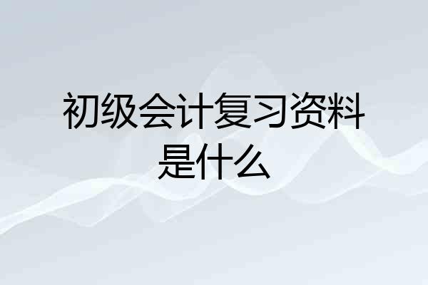 初级会计复习资料是什么