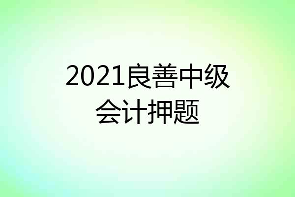 2021良善中级会计押题