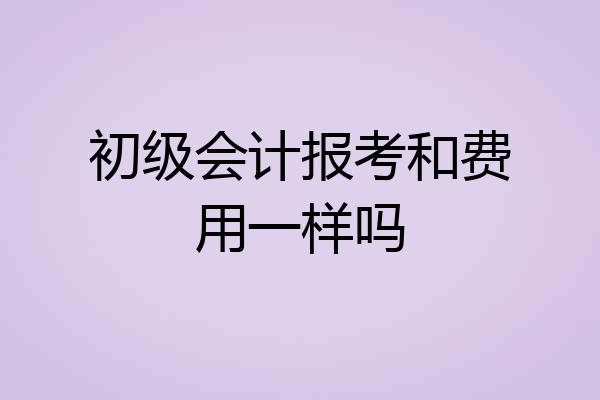初级会计报考和费用一样吗