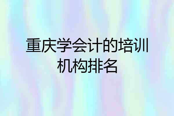 重庆学会计的培训机构排名