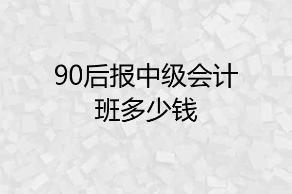 90后报中级会计班多少钱