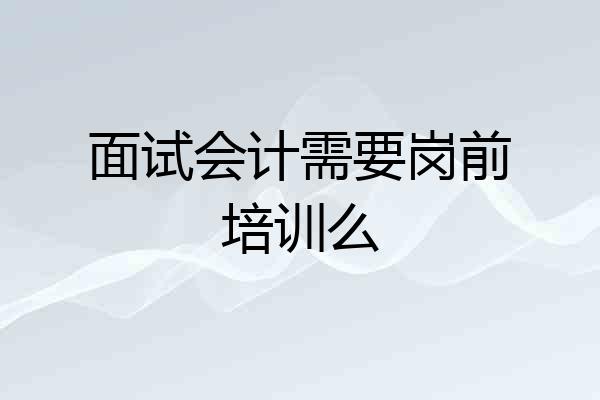 面试会计需要岗前培训么