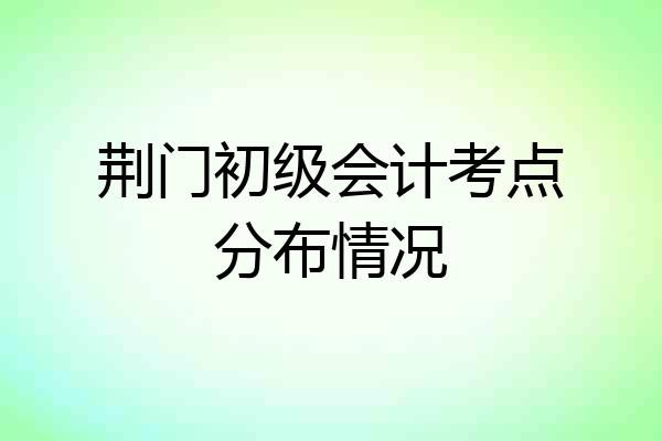 荆门初级会计考点分布情况