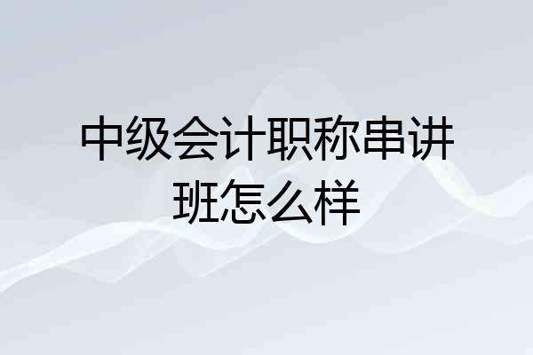 中级会计职称串讲班怎么样