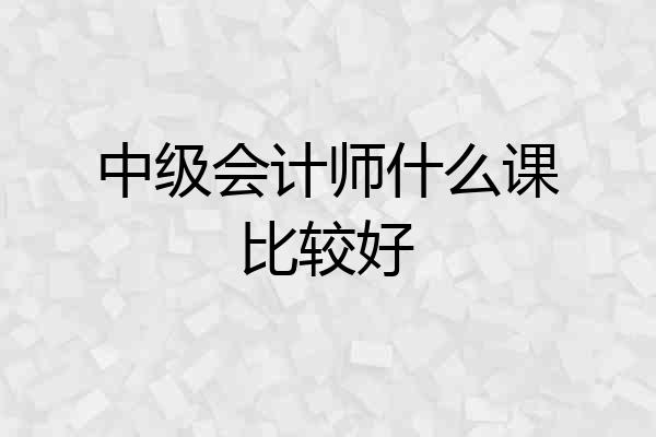 中级会计师什么课比较好